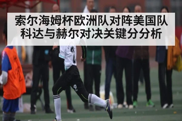 索尔海姆杯欧洲队对阵美国队科达与赫尔对决关键分分析