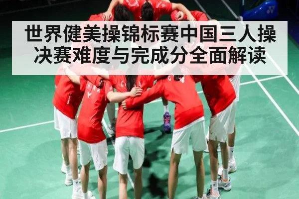 世界健美操锦标赛中国三人操决赛难度与完成分全面解读