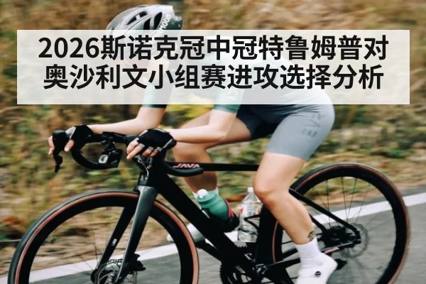 2026斯诺克冠中冠特鲁姆普对奥沙利文小组赛进攻选择分析