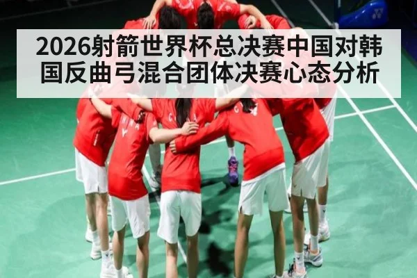 2026射箭世界杯总决赛中国对韩国反曲弓混合团体决赛心态分析