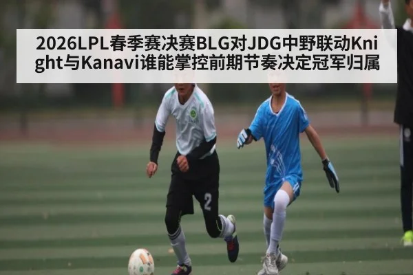 2026LPL春季赛决赛BLG对JDG中野联动Knight与Kanavi谁能掌控前期节奏决定冠军归属