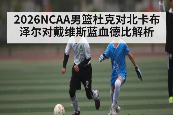 2026NCAA男篮杜克对北卡布泽尔对戴维斯蓝血德比解析