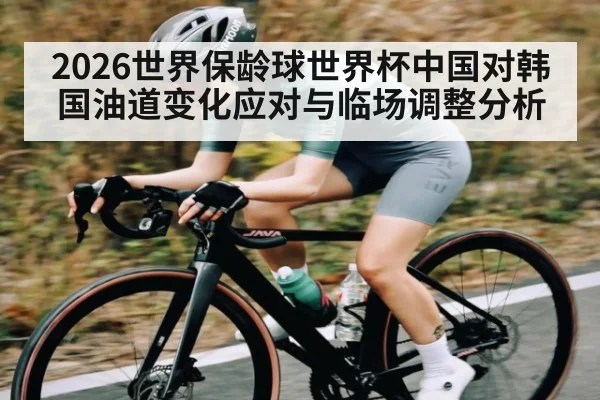 2026世界保龄球世界杯中国对韩国油道变化应对与临场调整分析