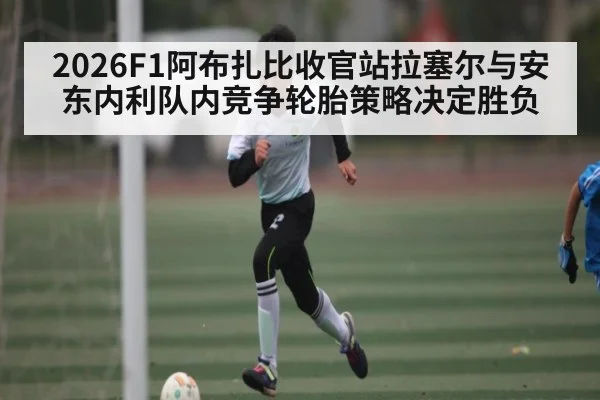 2026F1阿布扎比收官站拉塞尔与安东内利队内竞争轮胎策略决定胜负